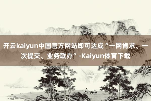 开云kaiyun中国官方网站即可达成“一网肯求、一次提交、业务联办”-Kaiyun体育下载