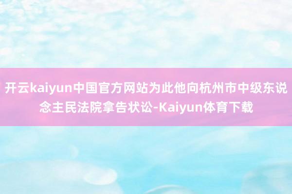 开云kaiyun中国官方网站为此他向杭州市中级东说念主民法院拿告状讼-Kaiyun体育下载