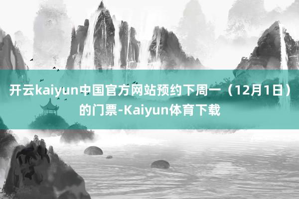 开云kaiyun中国官方网站预约下周一(12月1日)的门票-Kaiyun体育下载