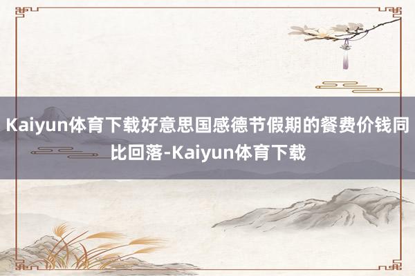 Kaiyun体育下载好意思国感德节假期的餐费价钱同比回落-Kaiyun体育下载
