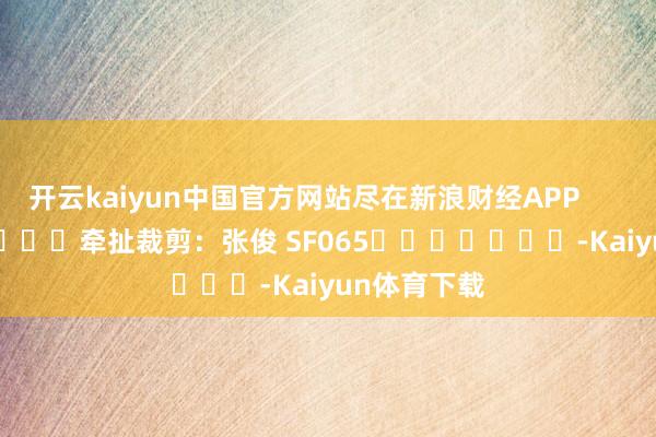 开云kaiyun中国官方网站尽在新浪财经APP 牵扯裁剪:张俊 SF065 -Kaiyun体育下载