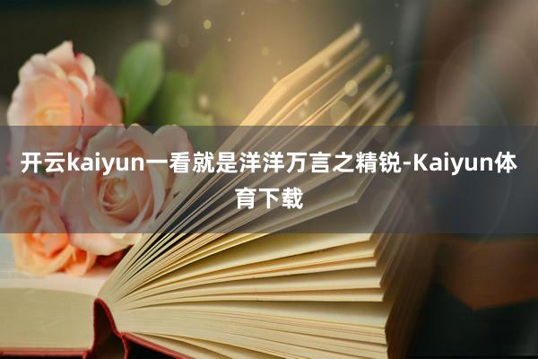开云kaiyun一看就是洋洋万言之精锐-Kaiyun体育下载