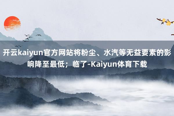 开云kaiyun官方网站将粉尘、水汽等无益要素的影响降至最低；临了-Kaiyun体育下载