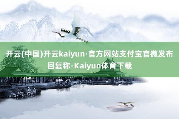 开云(中国)开云kaiyun·官方网站支付宝官微发布回复称-Kaiyun体育下载