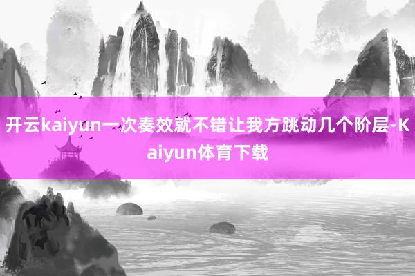 开云kaiyun一次奏效就不错让我方跳动几个阶层-Kaiyun体育下载