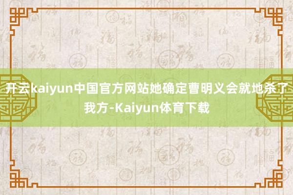 开云kaiyun中国官方网站她确定曹明义会就地杀了我方-Kaiyun体育下载