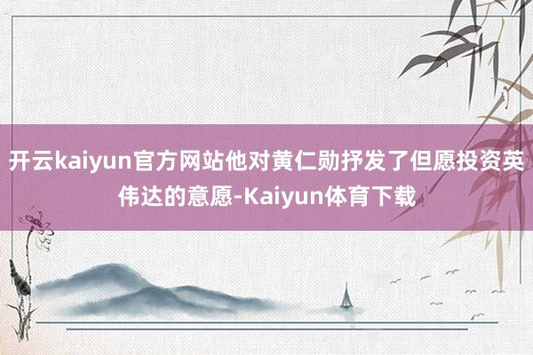 开云kaiyun官方网站他对黄仁勋抒发了但愿投资英伟达的意愿-Kaiyun体育下载