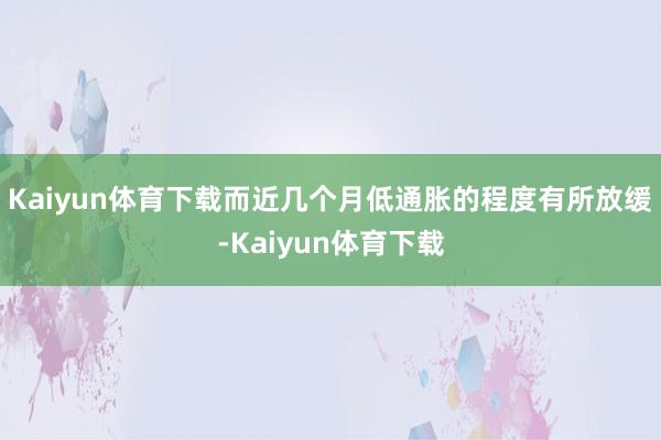 Kaiyun体育下载而近几个月低通胀的程度有所放缓-Kaiyun体育下载