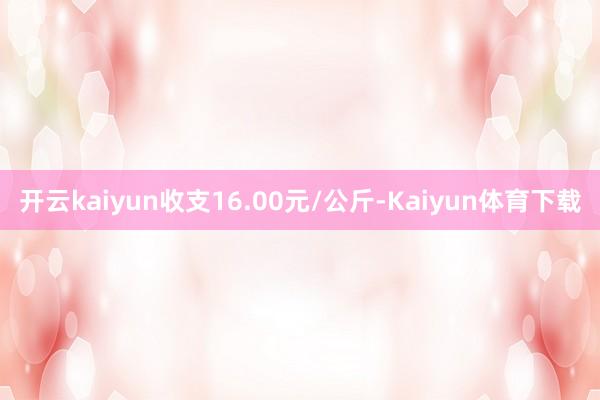 开云kaiyun收支16.00元/公斤-Kaiyun体育下载