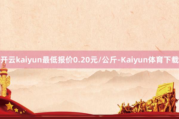 开云kaiyun最低报价0.20元/公斤-Kaiyun体育下载