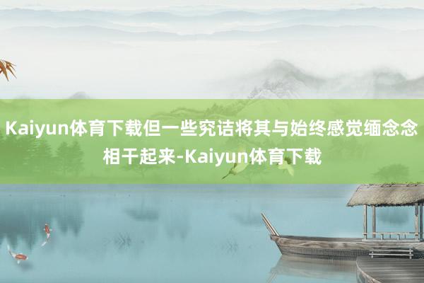 Kaiyun体育下载但一些究诘将其与始终感觉缅念念相干起来-Kaiyun体育下载