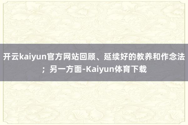 开云kaiyun官方网站回顾、延续好的教养和作念法；另一方面-Kaiyun体育下载
