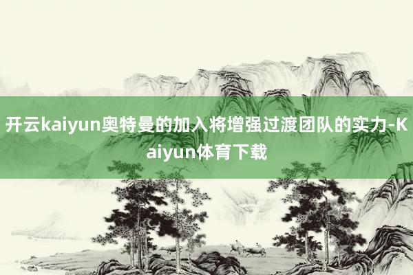开云kaiyun奥特曼的加入将增强过渡团队的实力-Kaiyun体育下载