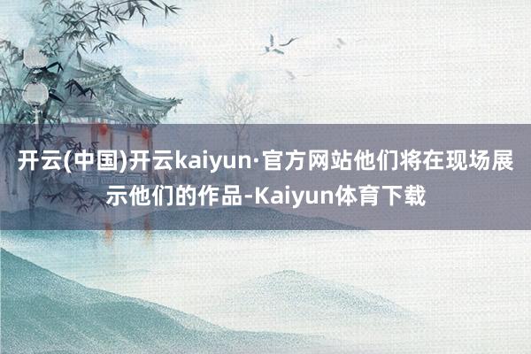 开云(中国)开云kaiyun·官方网站他们将在现场展示他们的作品-Kaiyun体育下载
