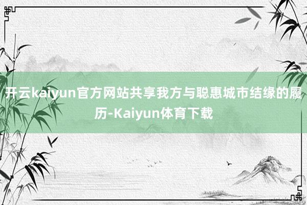 开云kaiyun官方网站共享我方与聪惠城市结缘的履历-Kaiyun体育下载