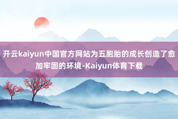 开云kaiyun中国官方网站为五胞胎的成长创造了愈加牢固的环境-Kaiyun体育下载