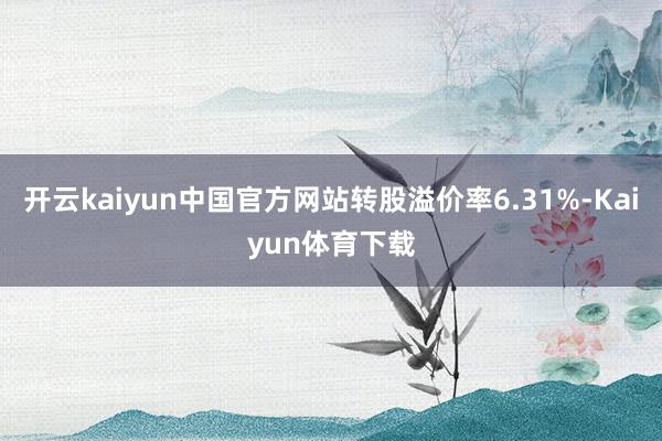 开云kaiyun中国官方网站转股溢价率6.31%-Kaiyun体育下载