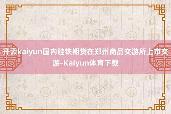 开云kaiyun国内硅铁期货在郑州商品交游所上市交游-Kaiyun体育下载