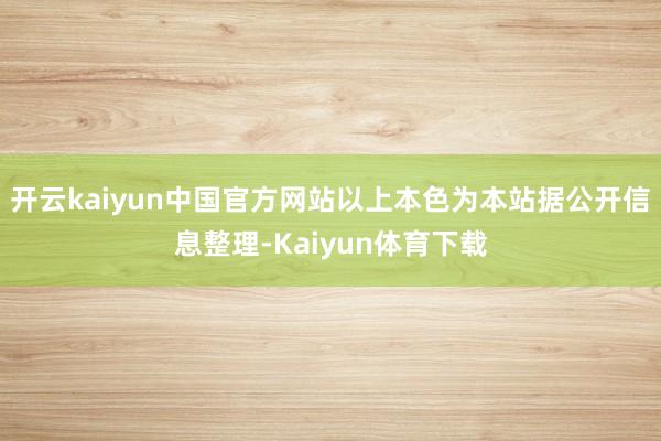 开云kaiyun中国官方网站以上本色为本站据公开信息整理-Kaiyun体育下载
