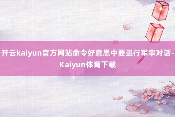 开云kaiyun官方网站命令好意思中要进行军事对话-Kaiyun体育下载