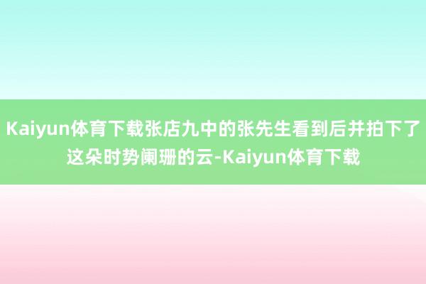 Kaiyun体育下载张店九中的张先生看到后并拍下了这朵时势阑珊的云-Kaiyun体育下载