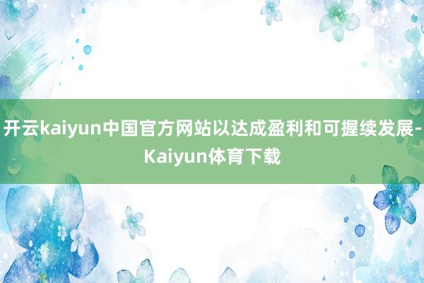 开云kaiyun中国官方网站以达成盈利和可握续发展-Kaiyun体育下载
