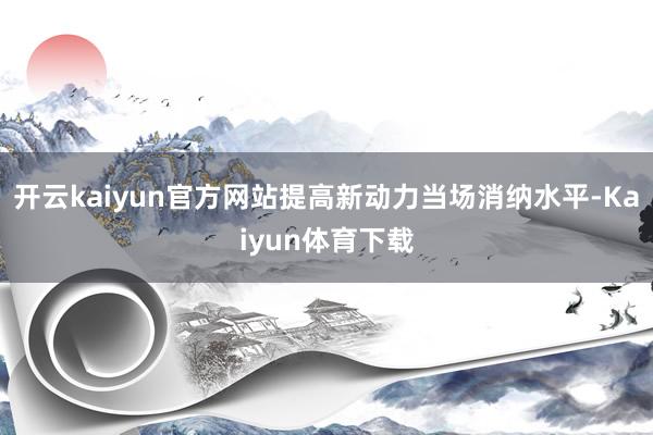 开云kaiyun官方网站提高新动力当场消纳水平-Kaiyun体育下载