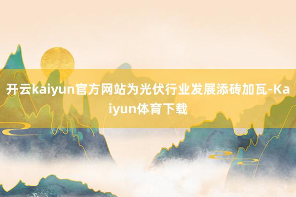 开云kaiyun官方网站为光伏行业发展添砖加瓦-Kaiyun体育下载