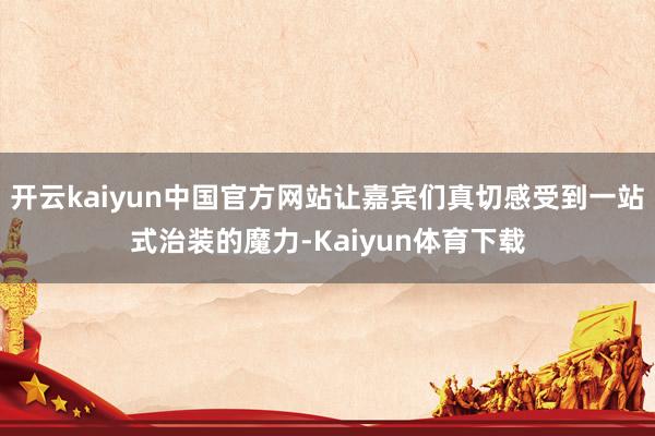 开云kaiyun中国官方网站让嘉宾们真切感受到一站式治装的魔力-Kaiyun体育下载