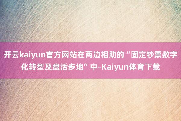 开云kaiyun官方网站在两边相助的“固定钞票数字化转型及盘活步地”中-Kaiyun体育下载