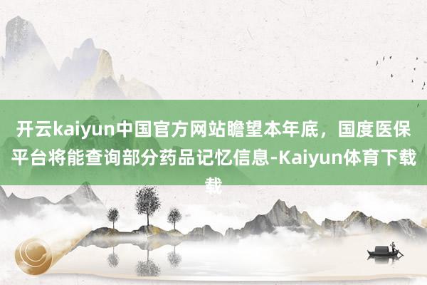 开云kaiyun中国官方网站瞻望本年底，国度医保平台将能查询部分药品记忆信息-Kaiyun体育下载