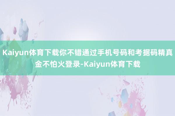 Kaiyun体育下载你不错通过手机号码和考据码精真金不怕火登录-Kaiyun体育下载