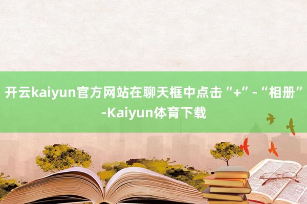 开云kaiyun官方网站在聊天框中点击“+”-“相册”-Kaiyun体育下载