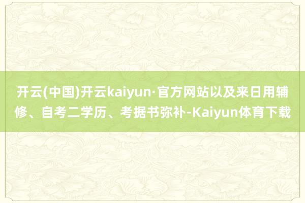 开云(中国)开云kaiyun·官方网站以及来日用辅修、自考二学历、考据书弥补-Kaiyun体育下载