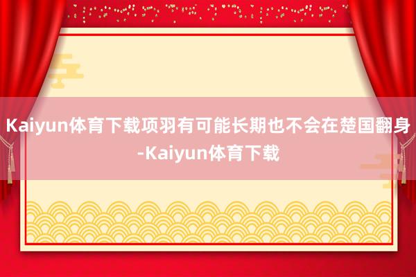 Kaiyun体育下载项羽有可能长期也不会在楚国翻身-Kaiyun体育下载