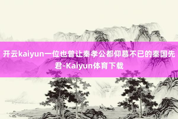 开云kaiyun一位也曾让秦孝公都仰慕不已的秦国先君-Kaiyun体育下载
