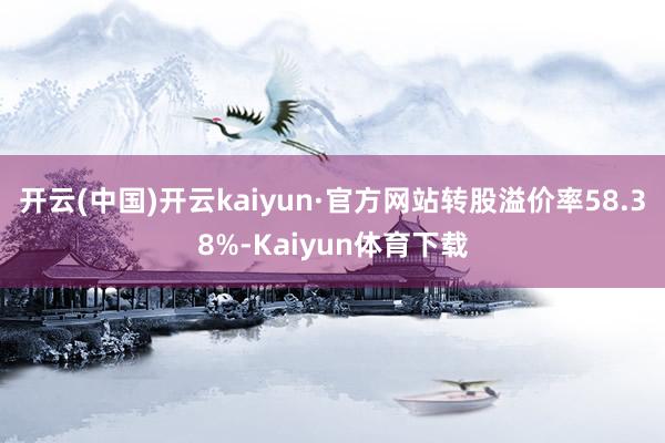 开云(中国)开云kaiyun·官方网站转股溢价率58.38%-Kaiyun体育下载