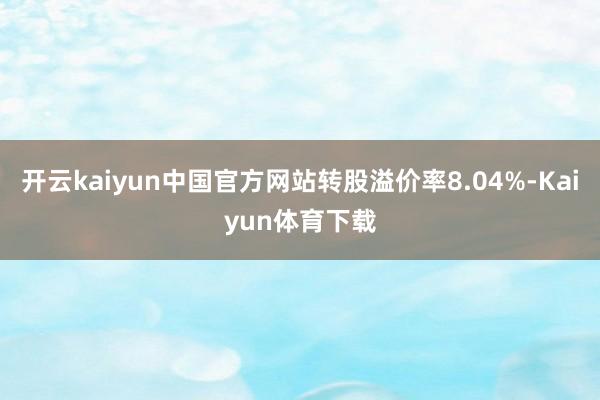 开云kaiyun中国官方网站转股溢价率8.04%-Kaiyun体育下载