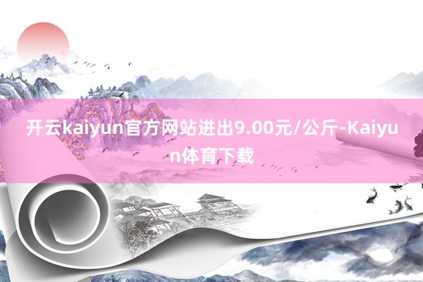 开云kaiyun官方网站进出9.00元/公斤-Kaiyun体育下载