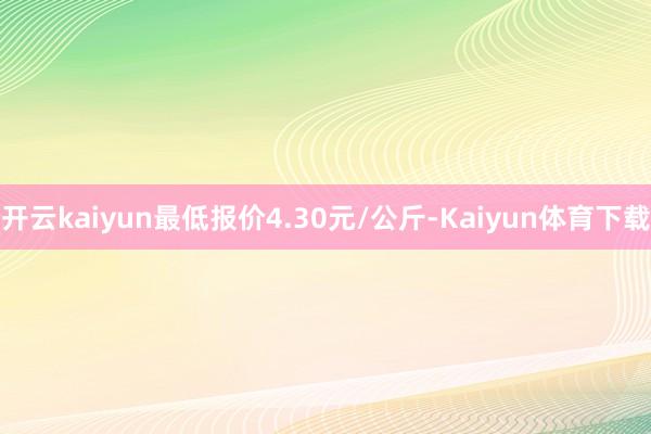 开云kaiyun最低报价4.30元/公斤-Kaiyun体育下载