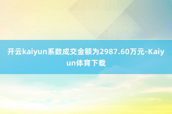 开云kaiyun系数成交金额为2987.60万元-Kaiyun体育下载