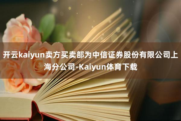 开云kaiyun卖方买卖部为中信证券股份有限公司上海分公司-Kaiyun体育下载