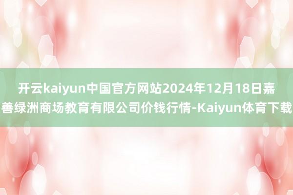 开云kaiyun中国官方网站2024年12月18日嘉善绿洲商场教育有限公司价钱行情-Kaiyun体育下载