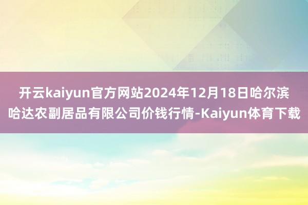 开云kaiyun官方网站2024年12月18日哈尔滨哈达农副居品有限公司价钱行情-Kaiyun体育下载