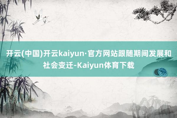 开云(中国)开云kaiyun·官方网站跟随期间发展和社会变迁-Kaiyun体育下载