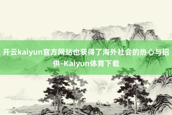 开云kaiyun官方网站也获得了海外社会的热心与招供-Kaiyun体育下载