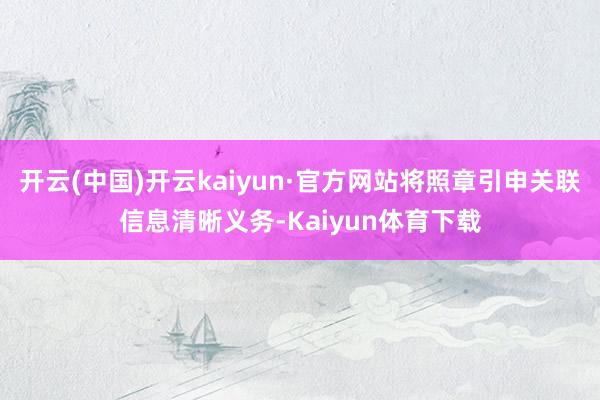 开云(中国)开云kaiyun·官方网站将照章引申关联信息清晰义务-Kaiyun体育下载