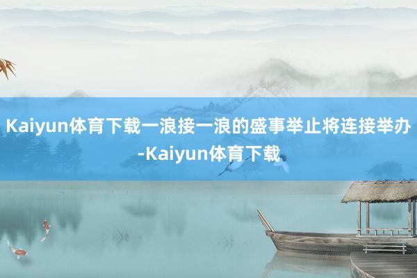 Kaiyun体育下载一浪接一浪的盛事举止将连接举办-Kaiyun体育下载