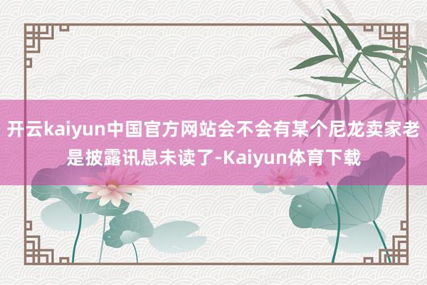 开云kaiyun中国官方网站会不会有某个尼龙卖家老是披露讯息未读了-Kaiyun体育下载