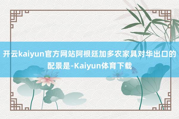 开云kaiyun官方网站阿根廷加多农家具对华出口的配景是-Kaiyun体育下载